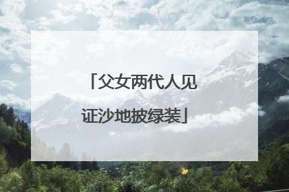 父女两代人见证沙地披绿装