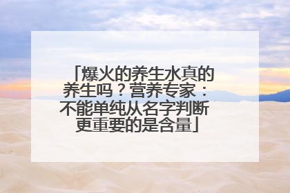 爆火的养生水真的养生吗？营养专家：不能单纯从名字判断 更重要的是含量