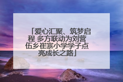 爱心汇聚、筑梦启程 多方联动为刘营伍乡崔寨小学学子点亮成长之路