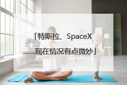 特斯拉、SpaceX……现在情况有点微妙