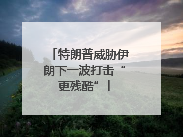 特朗普威胁伊朗下一波打击“更残酷”