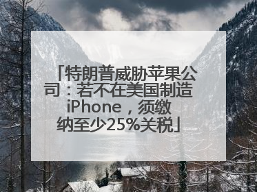 特朗普威胁苹果公司：若不在美国制造iPhone，须缴纳至少25%关税