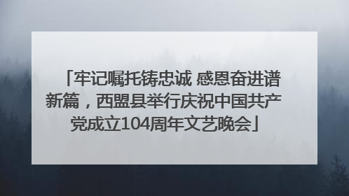 牢记嘱托铸忠诚 感恩奋进谱新篇，西盟县举行庆祝中国共产党成立104周年文艺晚会