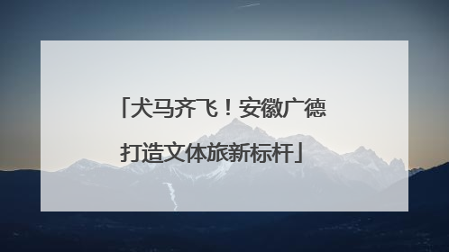 犬马齐飞！安徽广德打造文体旅新标杆