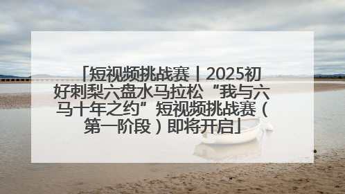 短视频挑战赛丨2025初好刺梨六盘水马拉松“我与六马十年之约”短视频挑战赛（第一阶段）即将开启