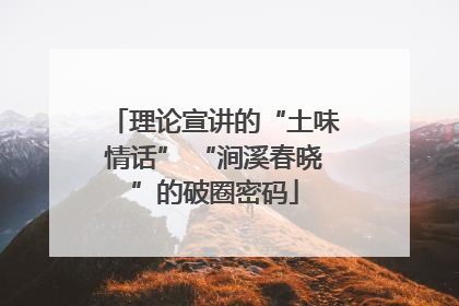 理论宣讲的“土味情话” “涧溪春晓”的破圈密码