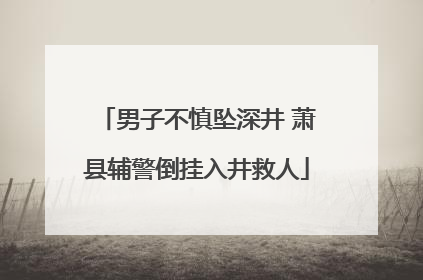 男子不慎坠深井 萧县辅警倒挂入井救人