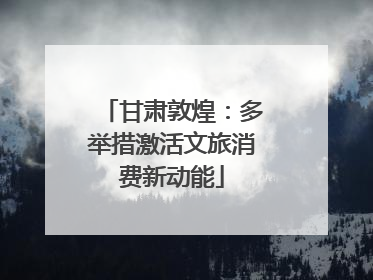 甘肃敦煌：多举措激活文旅消费新动能