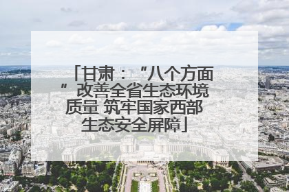 甘肃：“八个方面”改善全省生态环境质量 筑牢国家西部生态安全屏障