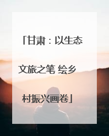 甘肃：以生态文旅之笔 绘乡村振兴画卷