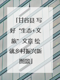 甘谷县 写好“生态+文旅”文章 绘就乡村振兴新图景