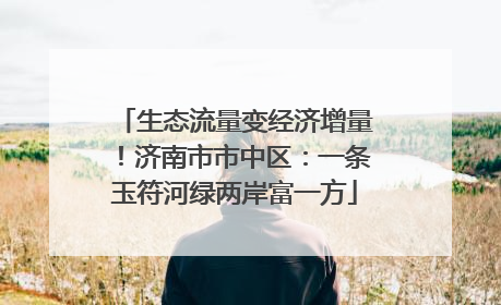 生态流量变经济增量！济南市市中区：一条玉符河绿两岸富一方