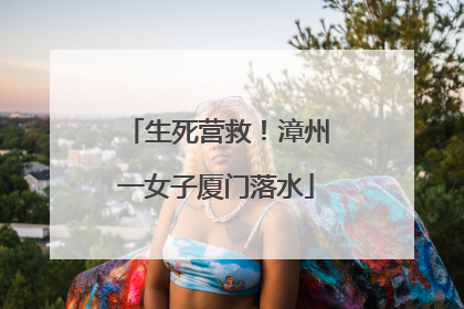 生死营救！漳州一女子厦门落水