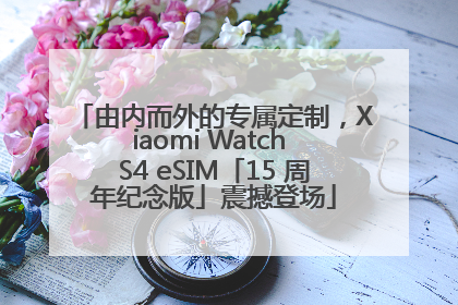 由内而外的专属定制，Xiaomi Watch S4 eSIM「15 周年纪念版」震撼登场