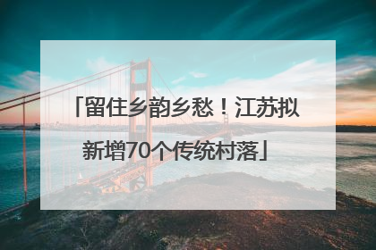 留住乡韵乡愁！江苏拟新增70个传统村落