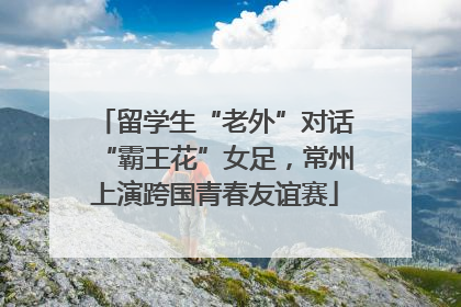 留学生“老外”对话“霸王花”女足，常州上演跨国青春友谊赛