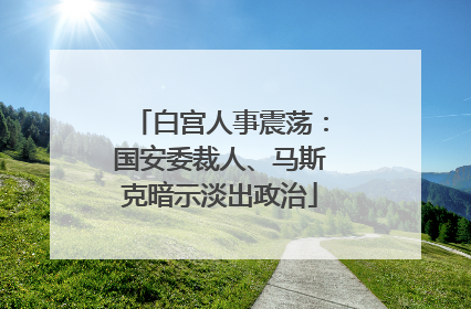 白宫人事震荡：国安委裁人、马斯克暗示淡出政治