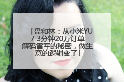 盘和林：从小米YU7 3分钟20万订单解码雷军的秘密，做生意的逻辑变了