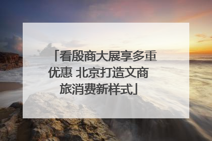看殷商大展享多重优惠 北京打造文商旅消费新样式
