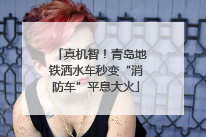 真机智！青岛地铁洒水车秒变“消防车”平息大火