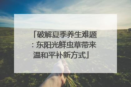 破解夏季养生难题：东阳光鲜虫草带来温和平补新方式