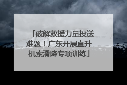 破解救援力量投送难题！广东开展直升机索滑降专项训练