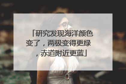 研究发现海洋颜色变了，两极变得更绿，赤道附近更蓝