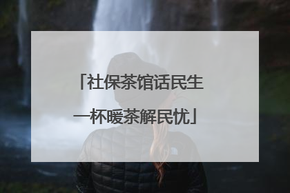 社保茶馆话民生 一杯暖茶解民忧