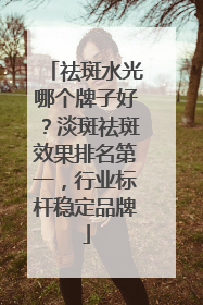 祛斑水光哪个牌子好？淡斑祛斑效果排名第一，行业标杆稳定品牌