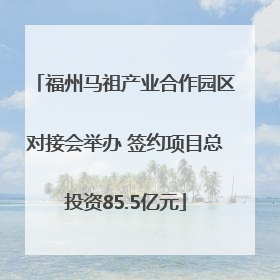 福州马祖产业合作园区对接会举办 签约项目总投资85.5亿元