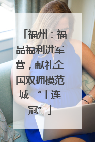 福州：福品福利进军营，献礼全国双拥模范城 “十连冠”