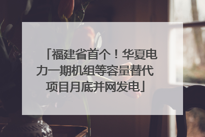 福建省首个！华夏电力一期机组等容量替代项目月底并网发电