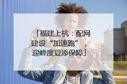 福建上杭：配网建设“加速跑”，迎峰度夏添保障