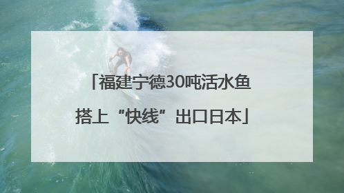 福建宁德30吨活水鱼搭上“快线”出口日本