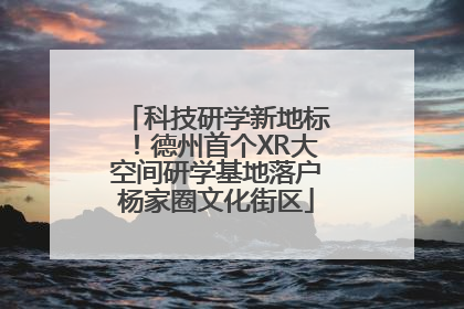 科技研学新地标！德州首个XR大空间研学基地落户杨家圈文化街区