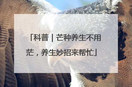 科普｜芒种养生不用茫，养生妙招来帮忙