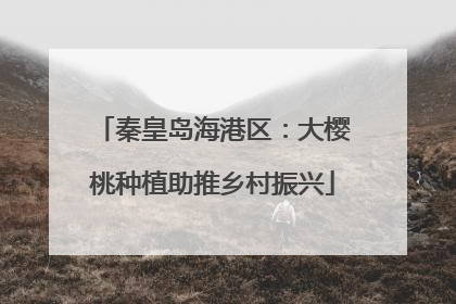 秦皇岛海港区：大樱桃种植助推乡村振兴