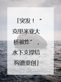 突发！“克里米亚大桥被炸”，水下支撑结构遭重创