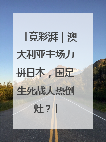 竞彩湃｜澳大利亚主场力拼日本，国足生死战大热倒灶？
