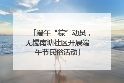 端午“粽”动员，无锡南塘社区开展端午节民俗活动