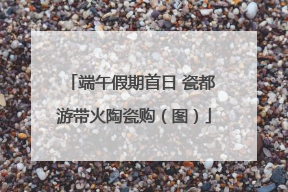 端午假期首日 瓷都游带火陶瓷购（图）