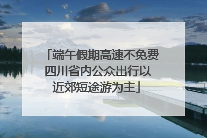 端午假期高速不免费 四川省内公众出行以近郊短途游为主