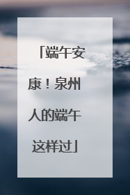 端午安康！泉州人的端午这样过