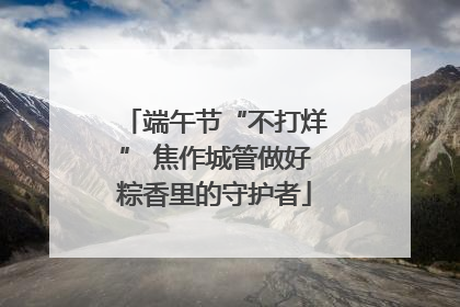端午节“不打烊” 焦作城管做好粽香里的守护者