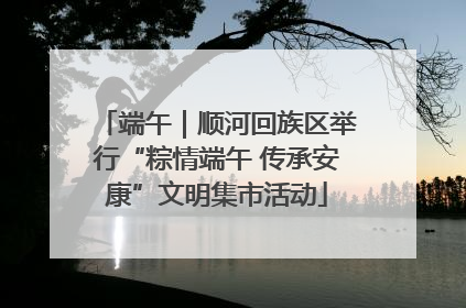 端午｜顺河回族区举行“粽情端午 传承安康”文明集市活动