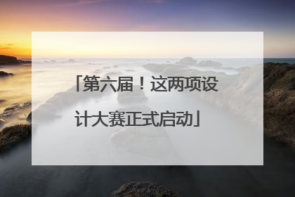 第六届！这两项设计大赛正式启动