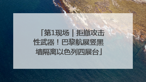 第1现场｜拒撤攻击性武器！巴黎航展竖黑墙隔离以色列四展台