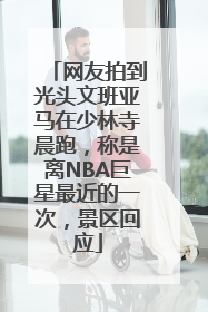 网友拍到光头文班亚马在少林寺晨跑，称是离NBA巨星最近的一次，景区回应