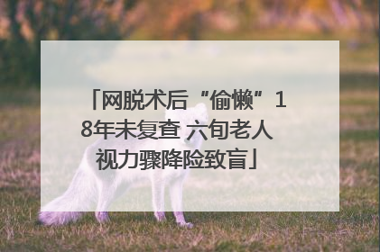 网脱术后“偷懒”18年未复查 六旬老人视力骤降险致盲