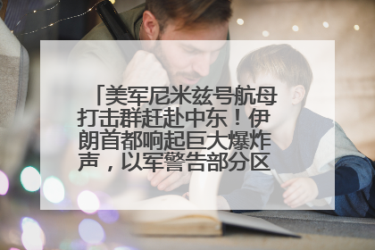 美军尼米兹号航母打击群赶赴中东！伊朗首都响起巨大爆炸声，以军警告部分区域民众紧急撤离